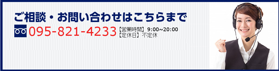 ご相談・お問い合わせはこちらまで 095-821-4233 受付時間 9:00 - 20:00 [ 不定休 ]