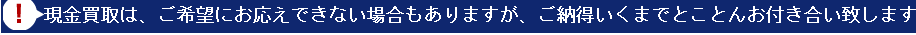 現金買取は、ご希望にお答えできない場合もありますが、ご納得いくまでとことんお付き合い致します